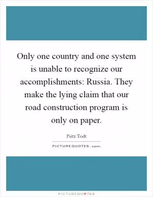 Only one country and one system is unable to recognize our accomplishments: Russia. They make the lying claim that our road construction program is only on paper Picture Quote #1