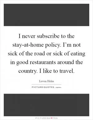 I never subscribe to the stay-at-home policy. I’m not sick of the road or sick of eating in good restaurants around the country. I like to travel Picture Quote #1