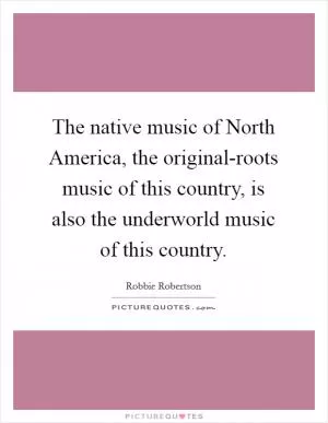 The native music of North America, the original-roots music of this country, is also the underworld music of this country Picture Quote #1