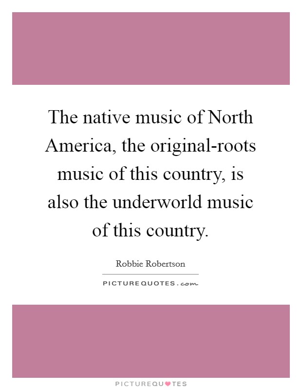 The native music of North America, the original-roots music of this country, is also the underworld music of this country. Picture Quote #1