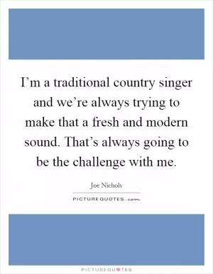 I’m a traditional country singer and we’re always trying to make that a fresh and modern sound. That’s always going to be the challenge with me Picture Quote #1