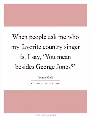 When people ask me who my favorite country singer is, I say, ‘You mean besides George Jones?’ Picture Quote #1