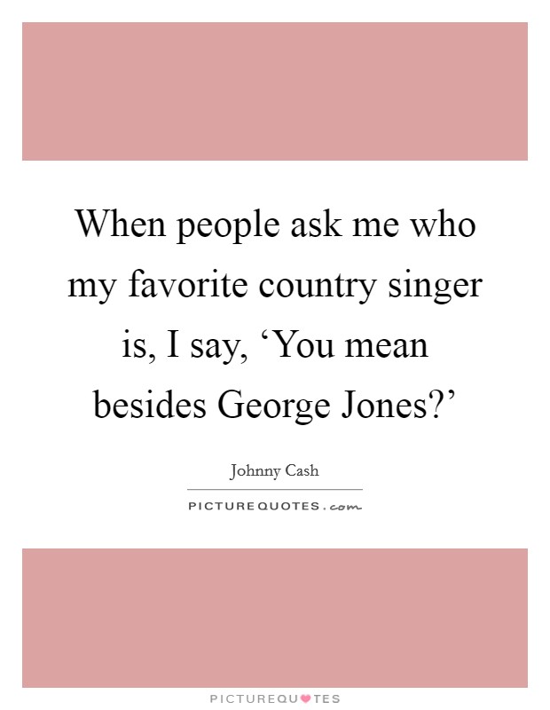 When people ask me who my favorite country singer is, I say, ‘You mean besides George Jones?' Picture Quote #1
