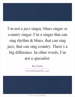 I’m not a jazz singer, blues singer or country singer. I’m a singer that can sing rhythm and blues, that can sing jazz, that can sing country. There’s a big difference. In other words, I’m not a specialist Picture Quote #1