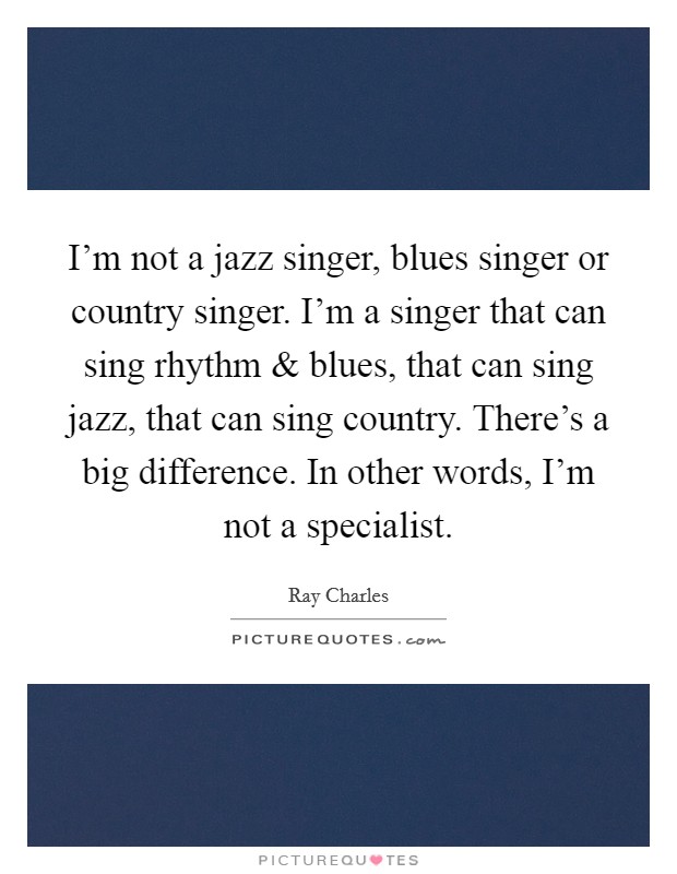 I'm not a jazz singer, blues singer or country singer. I'm a singer that can sing rhythm and blues, that can sing jazz, that can sing country. There's a big difference. In other words, I'm not a specialist. Picture Quote #1