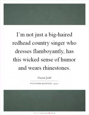 I’m not just a big-haired redhead country singer who dresses flamboyantly, has this wicked sense of humor and wears rhinestones Picture Quote #1