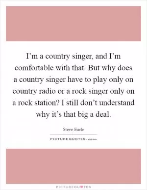 I’m a country singer, and I’m comfortable with that. But why does a country singer have to play only on country radio or a rock singer only on a rock station? I still don’t understand why it’s that big a deal Picture Quote #1