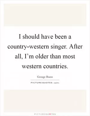 I should have been a country-western singer. After all, I’m older than most western countries Picture Quote #1