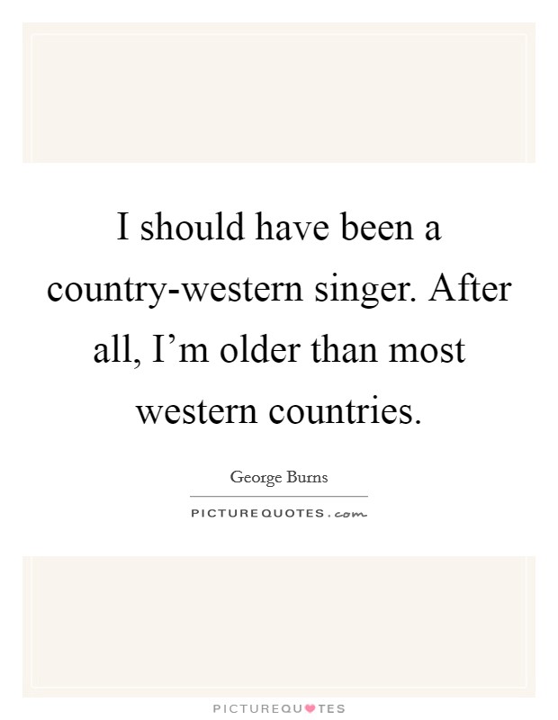 I should have been a country-western singer. After all, I'm older than most western countries. Picture Quote #1