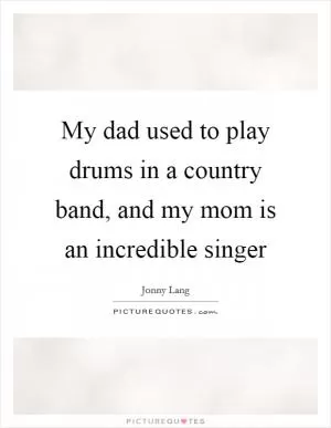 My dad used to play drums in a country band, and my mom is an incredible singer Picture Quote #1