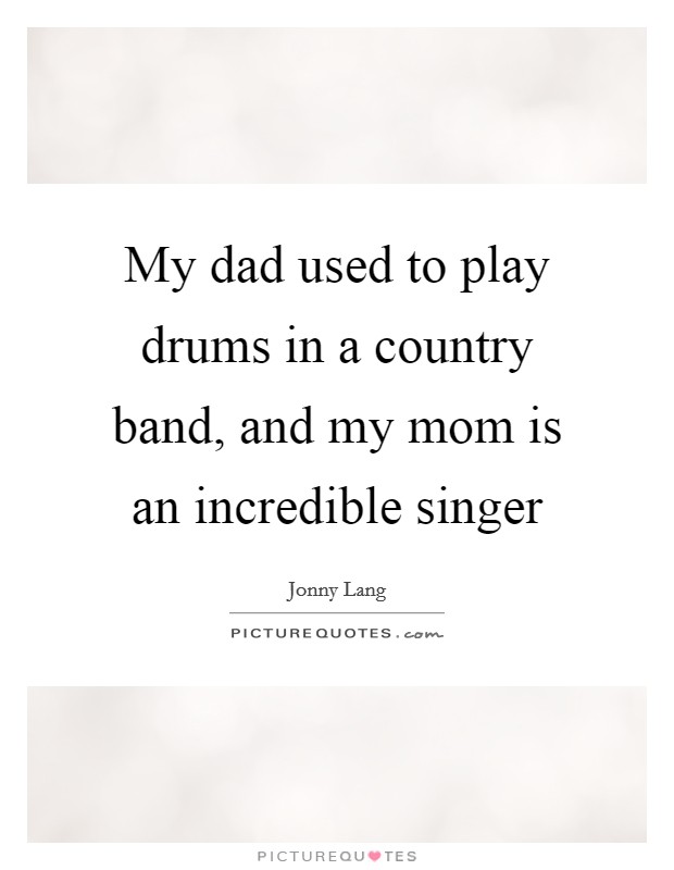 My dad used to play drums in a country band, and my mom is an incredible singer Picture Quote #1