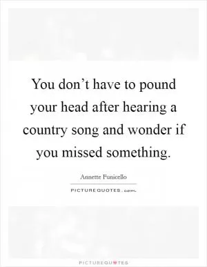 You don’t have to pound your head after hearing a country song and wonder if you missed something Picture Quote #1