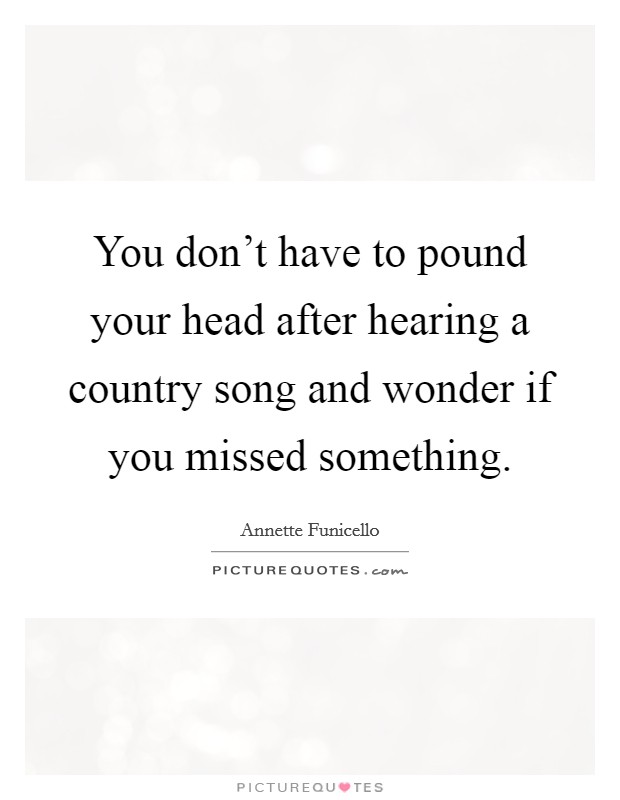 You don't have to pound your head after hearing a country song and wonder if you missed something. Picture Quote #1