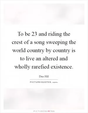 To be 23 and riding the crest of a song sweeping the world country by country is to live an altered and wholly rarefied existence Picture Quote #1