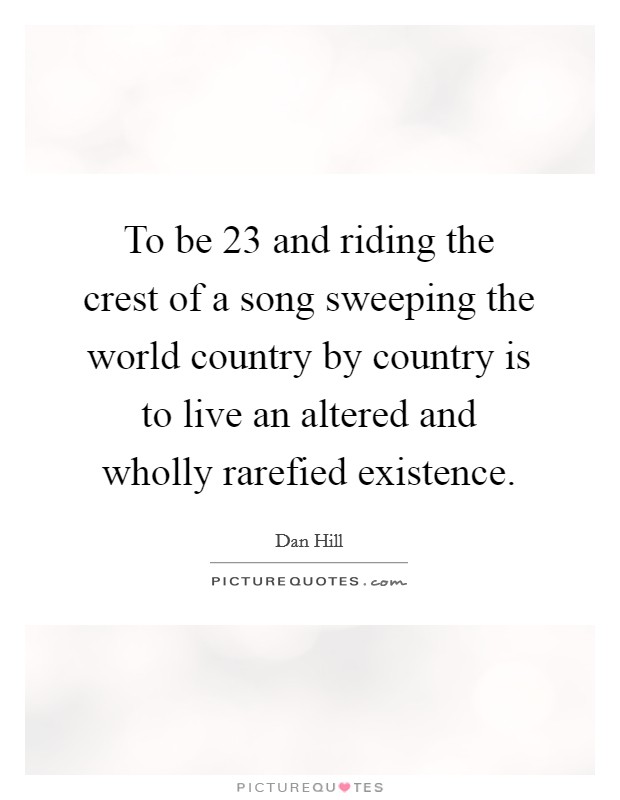 To be 23 and riding the crest of a song sweeping the world country by country is to live an altered and wholly rarefied existence. Picture Quote #1