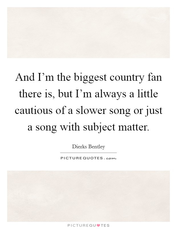 And I'm the biggest country fan there is, but I'm always a little cautious of a slower song or just a song with subject matter. Picture Quote #1