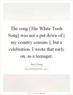 The song [The White Trash Song] was not a put down of [ my country cousins ], but a celebration. I wrote that early on, as a teenager Picture Quote #1