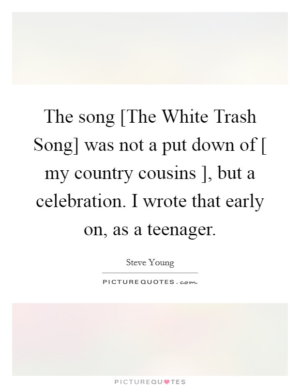The song [The White Trash Song] was not a put down of [ my country cousins ], but a celebration. I wrote that early on, as a teenager. Picture Quote #1
