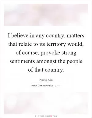I believe in any country, matters that relate to its territory would, of course, provoke strong sentiments amongst the people of that country Picture Quote #1
