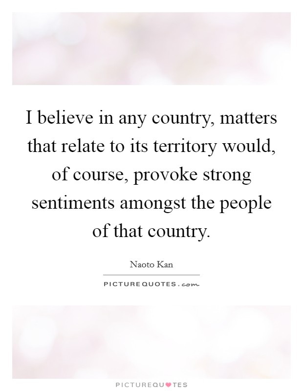 I believe in any country, matters that relate to its territory would, of course, provoke strong sentiments amongst the people of that country. Picture Quote #1