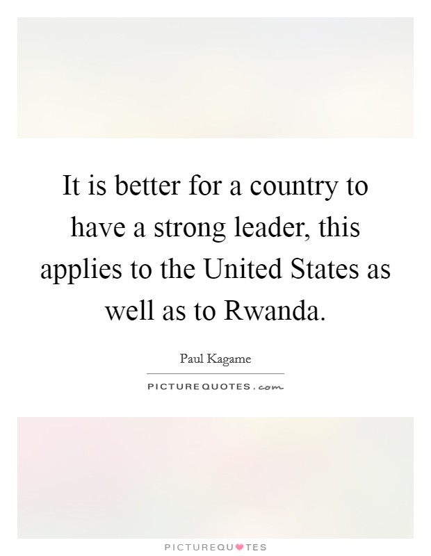 It is better for a country to have a strong leader, this applies to the United States as well as to Rwanda. Picture Quote #1