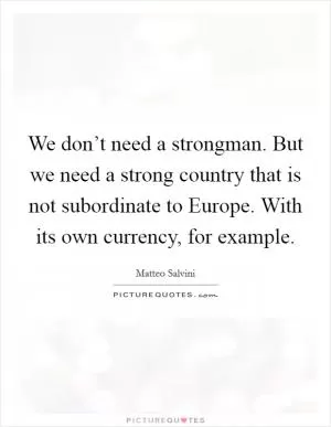 We don’t need a strongman. But we need a strong country that is not subordinate to Europe. With its own currency, for example Picture Quote #1