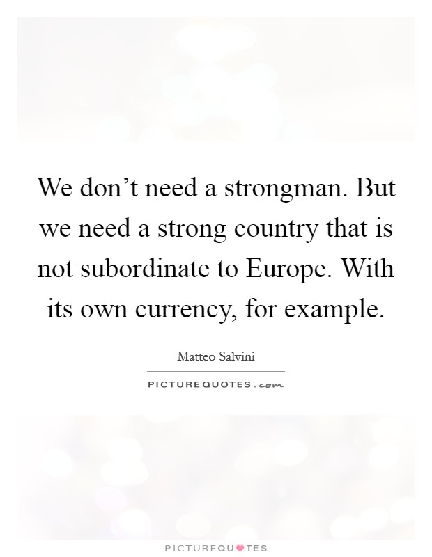 We don't need a strongman. But we need a strong country that is not subordinate to Europe. With its own currency, for example. Picture Quote #1