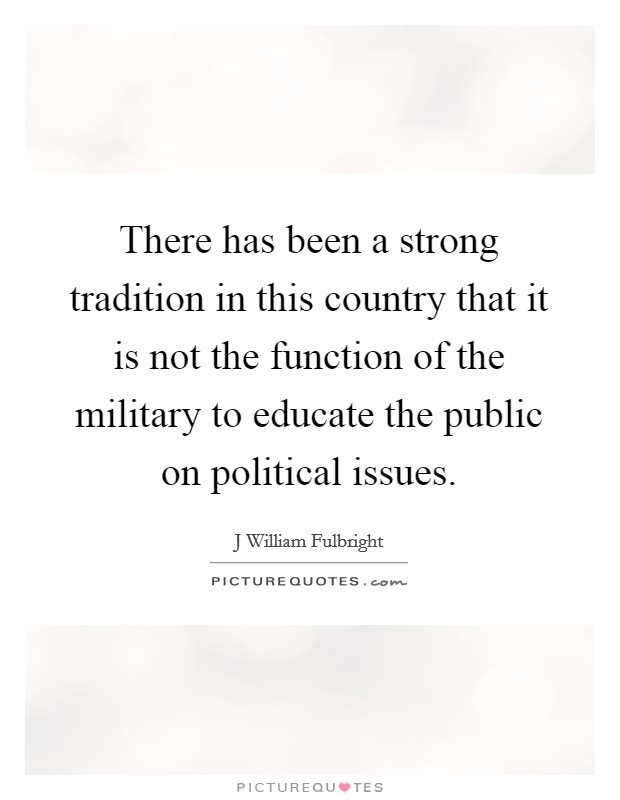 There has been a strong tradition in this country that it is not the function of the military to educate the public on political issues. Picture Quote #1