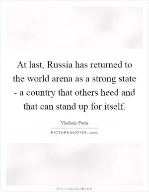 At last, Russia has returned to the world arena as a strong state - a country that others heed and that can stand up for itself Picture Quote #1