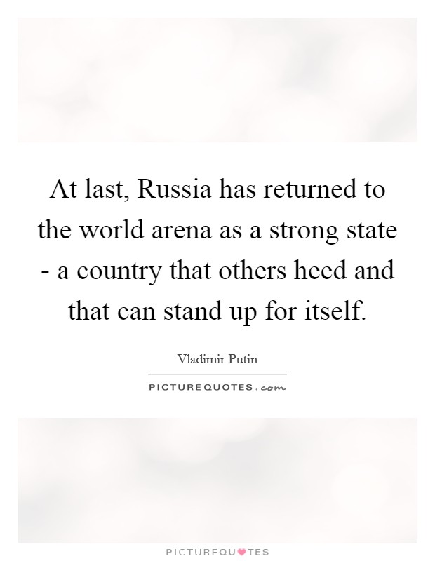 At last, Russia has returned to the world arena as a strong state - a country that others heed and that can stand up for itself. Picture Quote #1