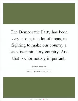 The Democratic Party has been very strong in a lot of areas, in fighting to make our country a less discriminatory country. And that is enormously important Picture Quote #1