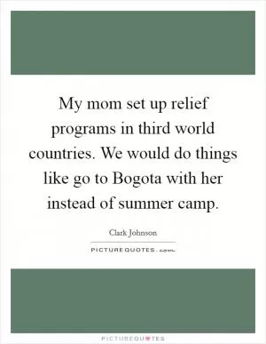 My mom set up relief programs in third world countries. We would do things like go to Bogota with her instead of summer camp Picture Quote #1