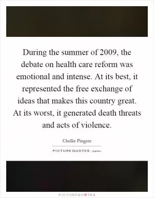 During the summer of 2009, the debate on health care reform was emotional and intense. At its best, it represented the free exchange of ideas that makes this country great. At its worst, it generated death threats and acts of violence Picture Quote #1