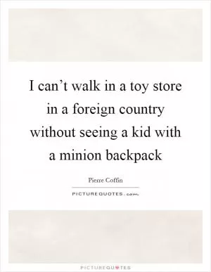 I can’t walk in a toy store in a foreign country without seeing a kid with a minion backpack Picture Quote #1