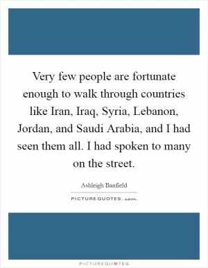 Very few people are fortunate enough to walk through countries like Iran, Iraq, Syria, Lebanon, Jordan, and Saudi Arabia, and I had seen them all. I had spoken to many on the street Picture Quote #1