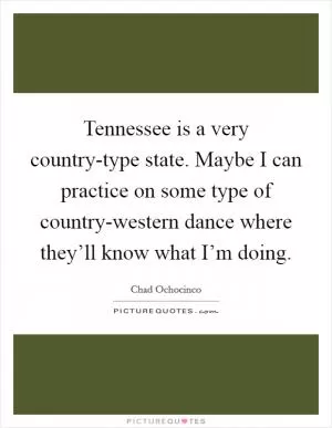 Tennessee is a very country-type state. Maybe I can practice on some type of country-western dance where they’ll know what I’m doing Picture Quote #1
