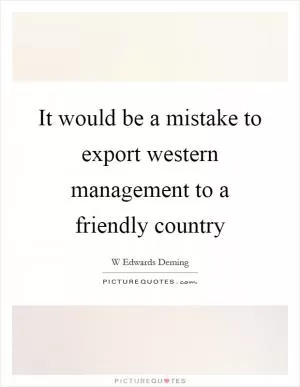 It would be a mistake to export western management to a friendly country Picture Quote #1