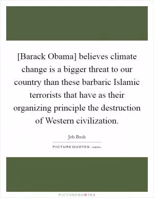 [Barack Obama] believes climate change is a bigger threat to our country than these barbaric Islamic terrorists that have as their organizing principle the destruction of Western civilization Picture Quote #1