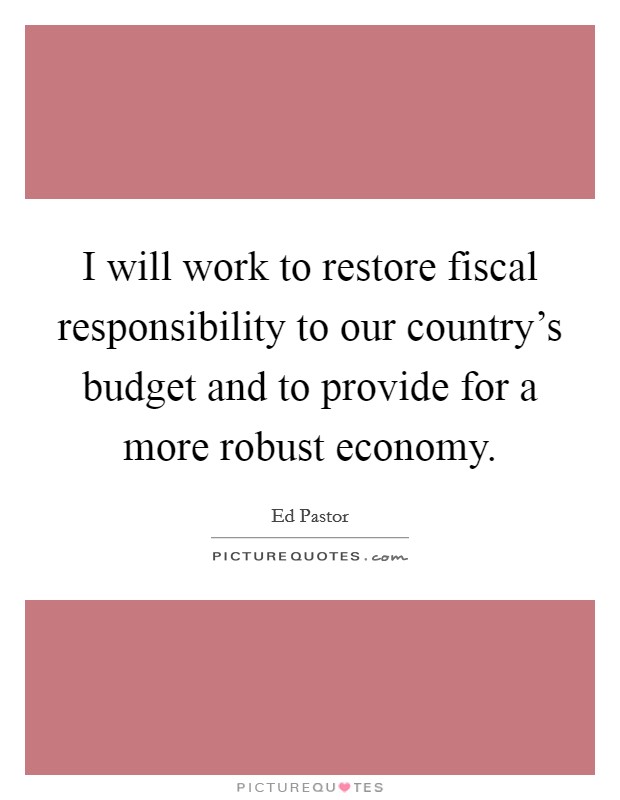 I will work to restore fiscal responsibility to our country's budget and to provide for a more robust economy. Picture Quote #1