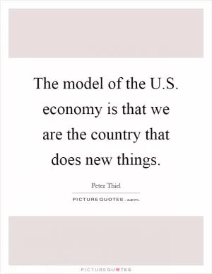 The model of the U.S. economy is that we are the country that does new things Picture Quote #1