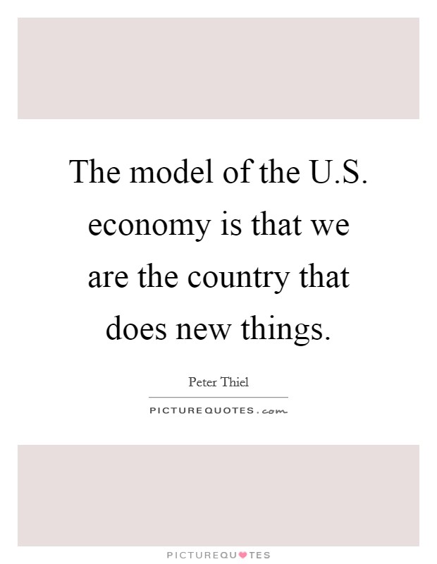 The model of the U.S. economy is that we are the country that does new things. Picture Quote #1