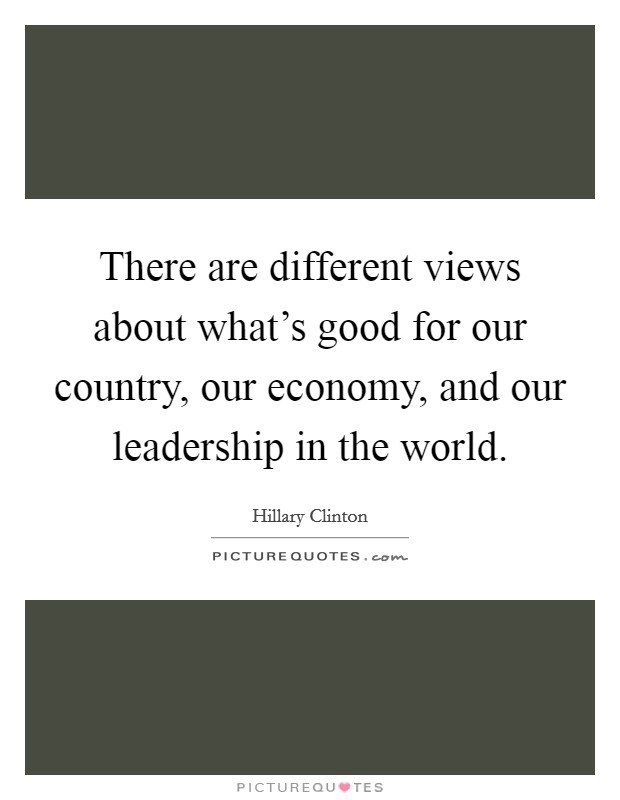 There are different views about what's good for our country, our economy, and our leadership in the world. Picture Quote #1