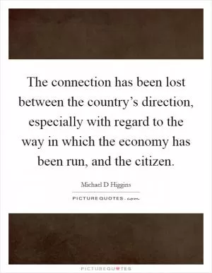 The connection has been lost between the country’s direction, especially with regard to the way in which the economy has been run, and the citizen Picture Quote #1