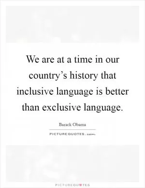 We are at a time in our country’s history that inclusive language is better than exclusive language Picture Quote #1