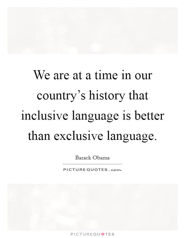We are at a time in our country's history that inclusive language is better than exclusive language. Picture Quote #1