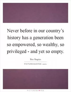 Never before in our country’s history has a generation been so empowered, so wealthy, so privileged - and yet so empty Picture Quote #1