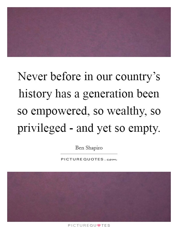 Never before in our country's history has a generation been so empowered, so wealthy, so privileged - and yet so empty. Picture Quote #1