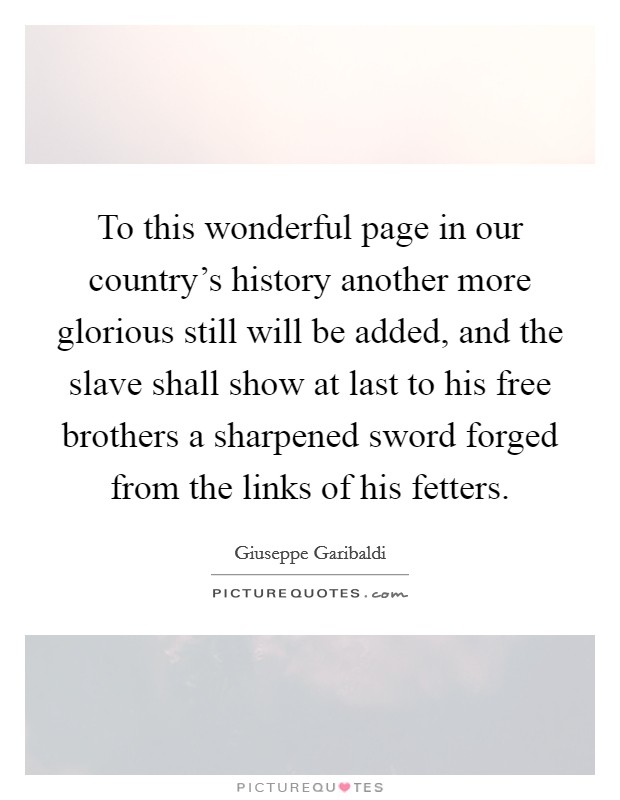 To this wonderful page in our country's history another more glorious still will be added, and the slave shall show at last to his free brothers a sharpened sword forged from the links of his fetters. Picture Quote #1