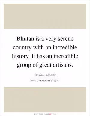Bhutan is a very serene country with an incredible history. It has an incredible group of great artisans Picture Quote #1