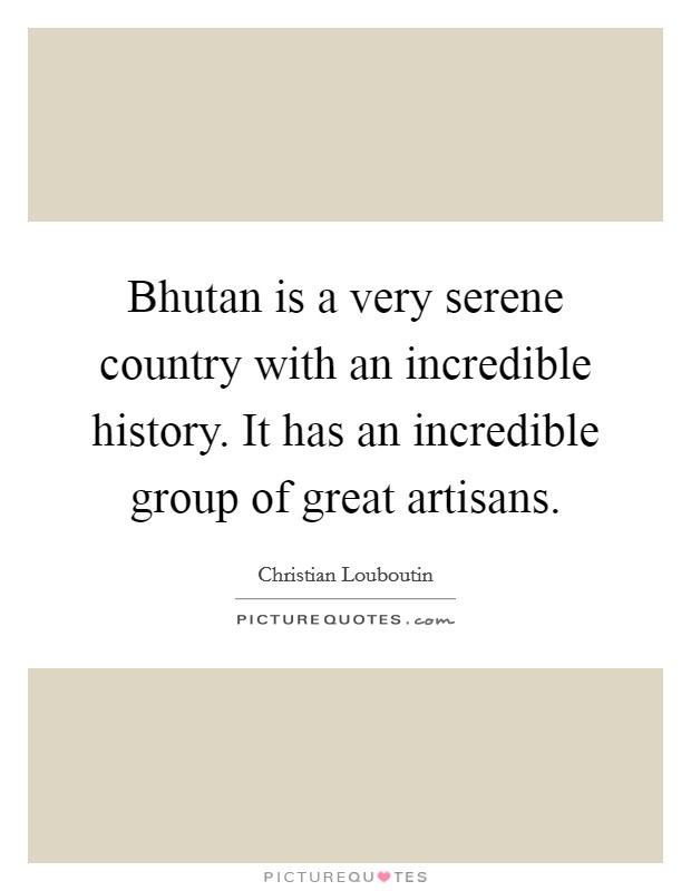 Bhutan is a very serene country with an incredible history. It has an incredible group of great artisans. Picture Quote #1